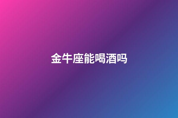 金牛座能喝酒吗-第1张-星座运势-玄机派
