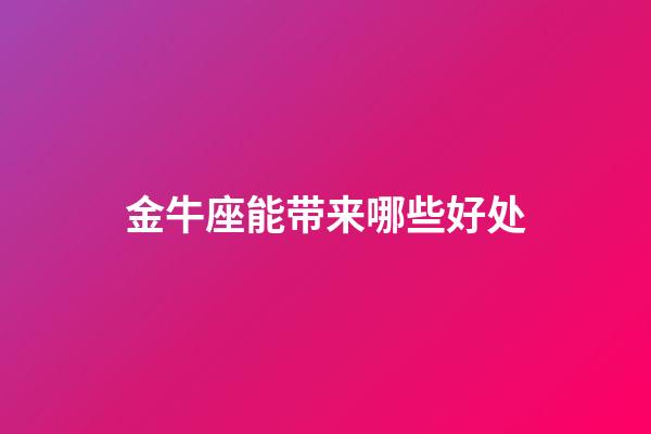 金牛座能带来哪些好处-第1张-星座运势-玄机派