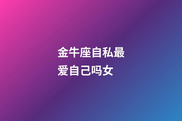 金牛座自私最爱自己吗女-第1张-星座运势-玄机派