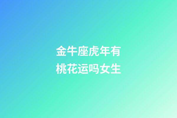 金牛座虎年有桃花运吗女生-第1张-星座运势-玄机派