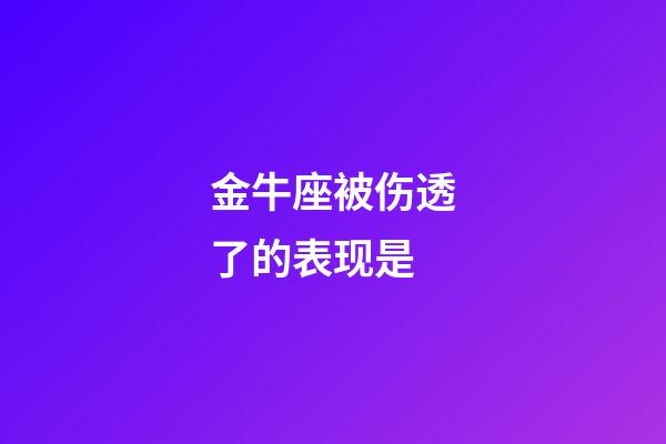 金牛座被伤透了的表现是-第1张-星座运势-玄机派