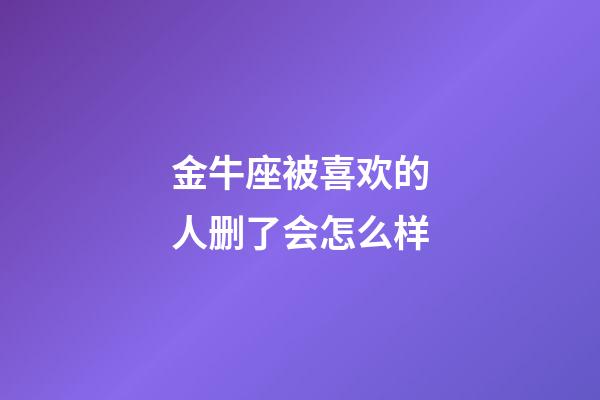 金牛座被喜欢的人删了会怎么样-第1张-星座运势-玄机派