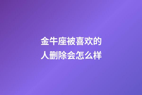 金牛座被喜欢的人删除会怎么样-第1张-星座运势-玄机派