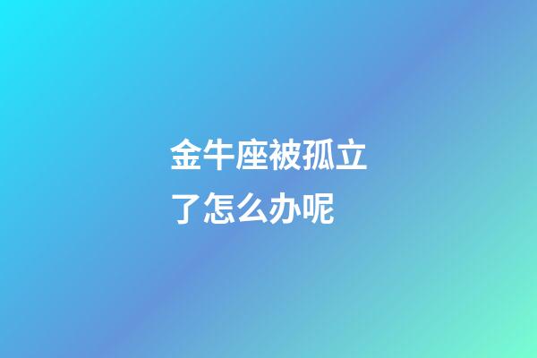 金牛座被孤立了怎么办呢-第1张-星座运势-玄机派