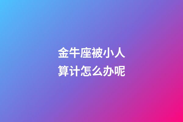 金牛座被小人算计怎么办呢-第1张-星座运势-玄机派