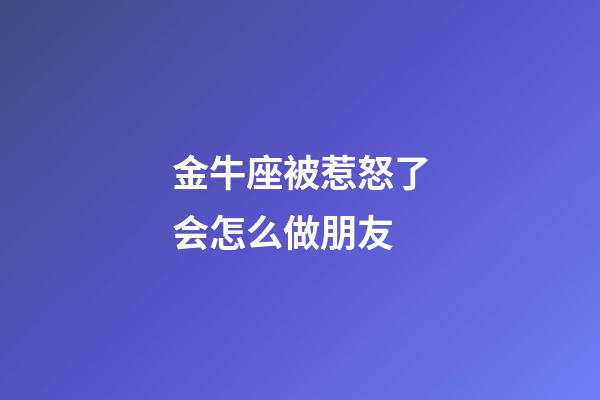 金牛座被惹怒了会怎么做朋友-第1张-星座运势-玄机派