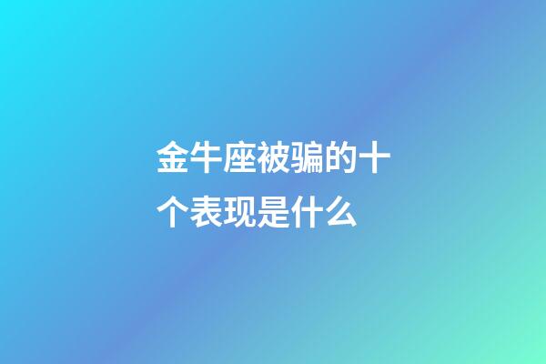 金牛座被骗的十个表现是什么-第1张-星座运势-玄机派