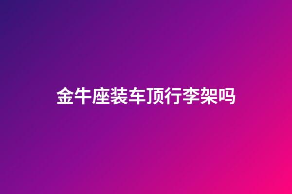 金牛座装车顶行李架吗-第1张-星座运势-玄机派