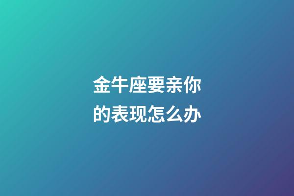 金牛座要亲你的表现怎么办-第1张-星座运势-玄机派