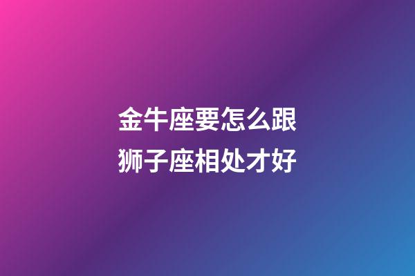 金牛座要怎么跟狮子座相处才好-第1张-星座运势-玄机派
