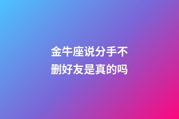 金牛座说分手不删好友是真的吗-第1张-星座运势-玄机派