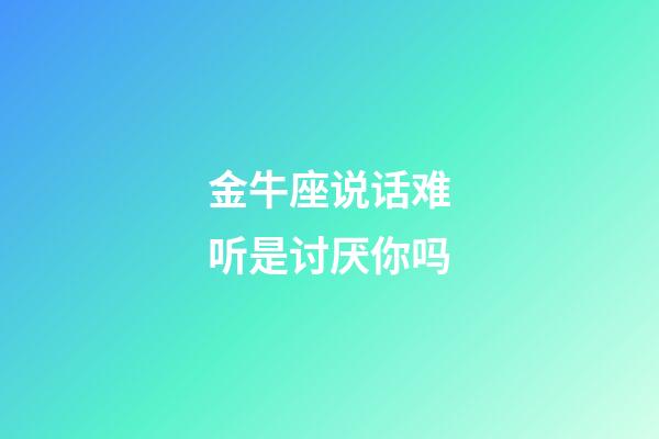 金牛座说话难听是讨厌你吗-第1张-星座运势-玄机派