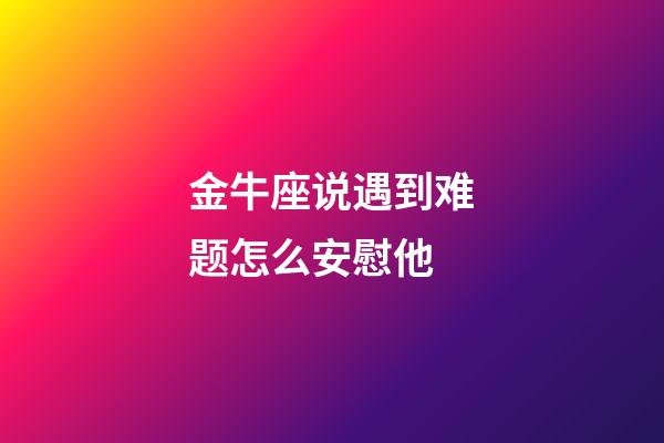 金牛座说遇到难题怎么安慰他-第1张-星座运势-玄机派
