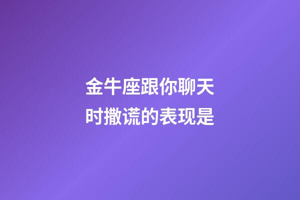 金牛座跟你聊天时撒谎的表现是-第1张-星座运势-玄机派