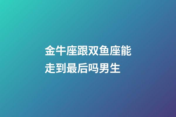 金牛座跟双鱼座能走到最后吗男生-第1张-星座运势-玄机派
