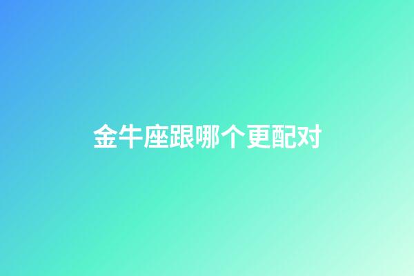 金牛座跟哪个更配对-第1张-星座运势-玄机派