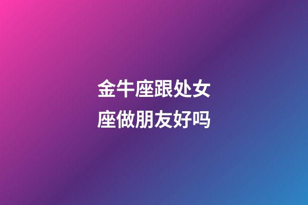 金牛座跟处女座做朋友好吗-第1张-星座运势-玄机派