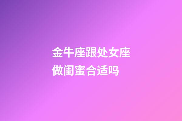 金牛座跟处女座做闺蜜合适吗-第1张-星座运势-玄机派