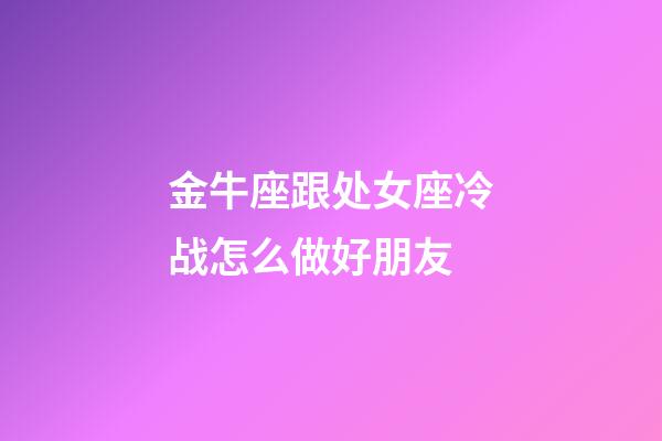 金牛座跟处女座冷战怎么做好朋友-第1张-星座运势-玄机派