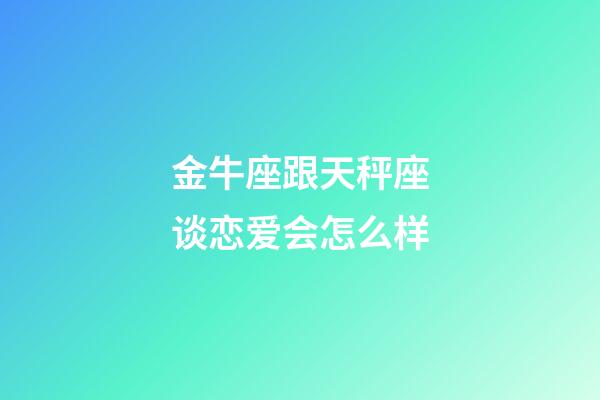 金牛座跟天秤座谈恋爱会怎么样-第1张-星座运势-玄机派