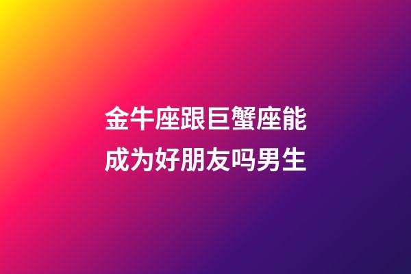 金牛座跟巨蟹座能成为好朋友吗男生-第1张-星座运势-玄机派