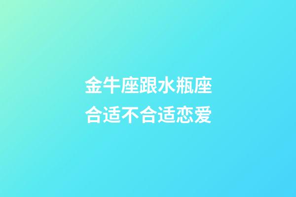 金牛座跟水瓶座合适不合适恋爱-第1张-星座运势-玄机派