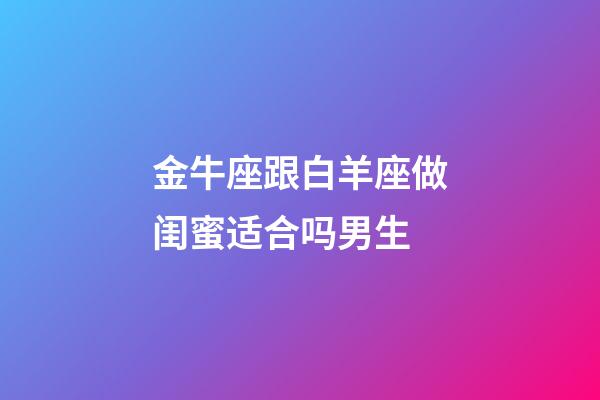 金牛座跟白羊座做闺蜜适合吗男生-第1张-星座运势-玄机派