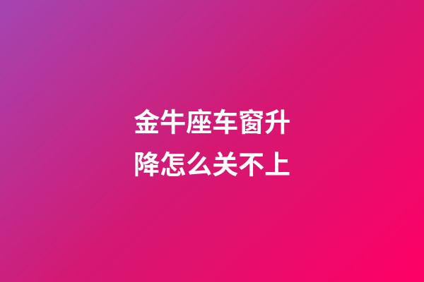 金牛座车窗升降怎么关不上-第1张-星座运势-玄机派