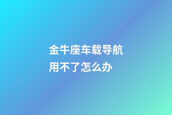 金牛座车载导航用不了怎么办-第1张-星座运势-玄机派