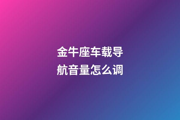 金牛座车载导航音量怎么调-第1张-星座运势-玄机派