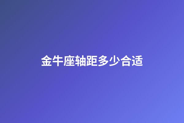 金牛座轴距多少合适-第1张-星座运势-玄机派