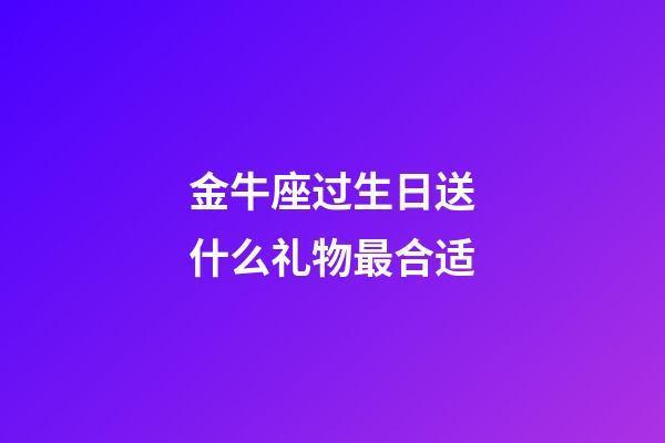 金牛座过生日送什么礼物最合适-第1张-星座运势-玄机派
