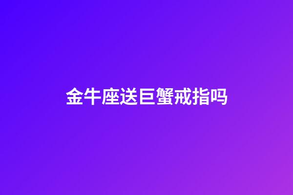 金牛座送巨蟹戒指吗-第1张-星座运势-玄机派