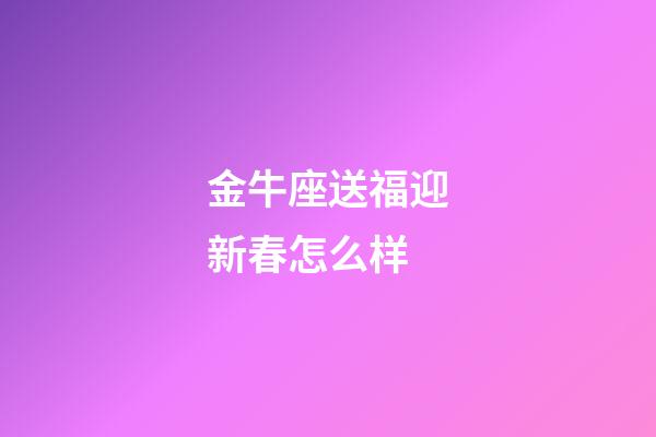 金牛座送福迎新春怎么样-第1张-星座运势-玄机派