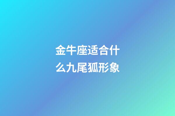 金牛座适合什么九尾狐形象-第1张-星座运势-玄机派