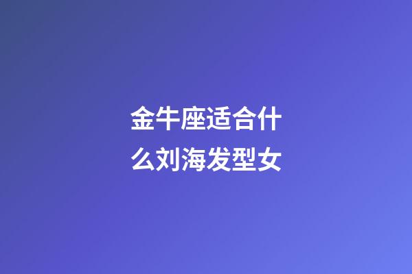 金牛座适合什么刘海发型女-第1张-星座运势-玄机派