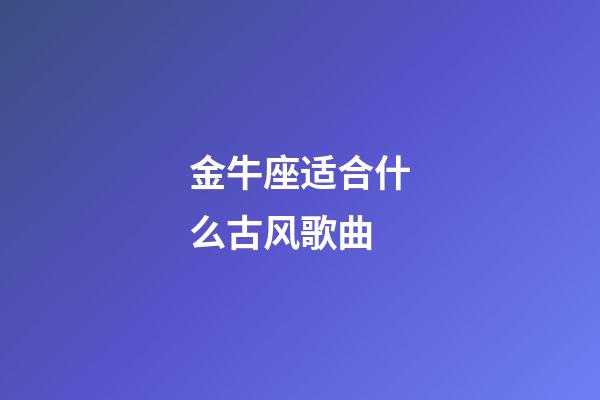 金牛座适合什么古风歌曲-第1张-星座运势-玄机派