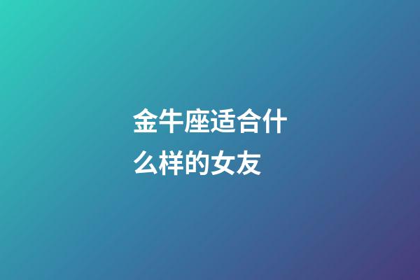 金牛座适合什么样的女友-第1张-星座运势-玄机派