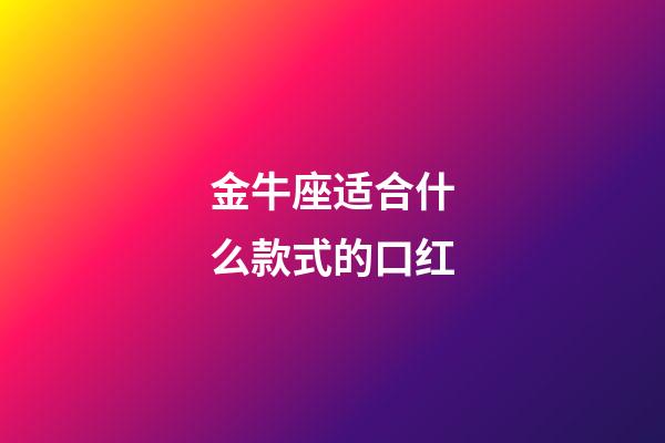 金牛座适合什么款式的口红-第1张-星座运势-玄机派