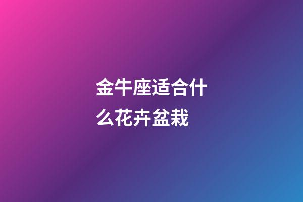 金牛座适合什么花卉盆栽-第1张-星座运势-玄机派