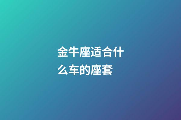 金牛座适合什么车的座套-第1张-星座运势-玄机派