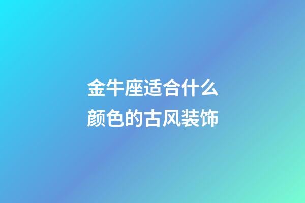 金牛座适合什么颜色的古风装饰-第1张-星座运势-玄机派