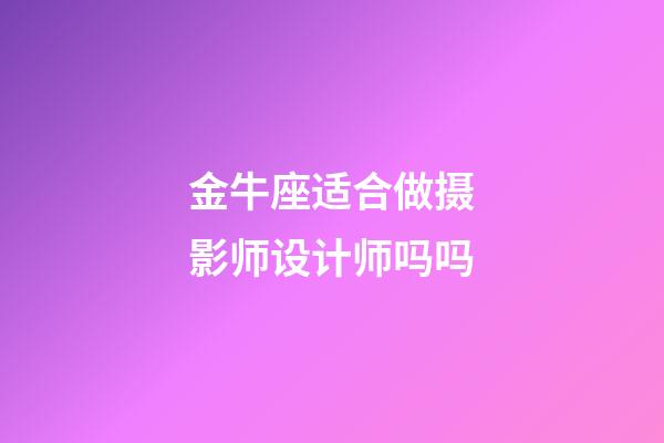 金牛座适合做摄影师设计师吗吗-第1张-星座运势-玄机派