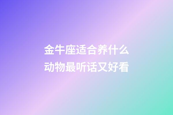 金牛座适合养什么动物最听话又好看-第1张-星座运势-玄机派