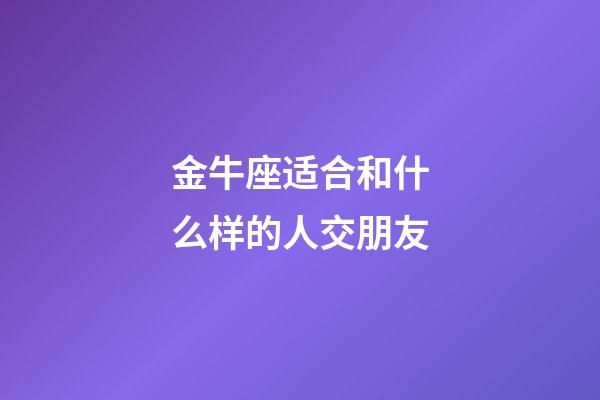 金牛座适合和什么样的人交朋友-第1张-星座运势-玄机派