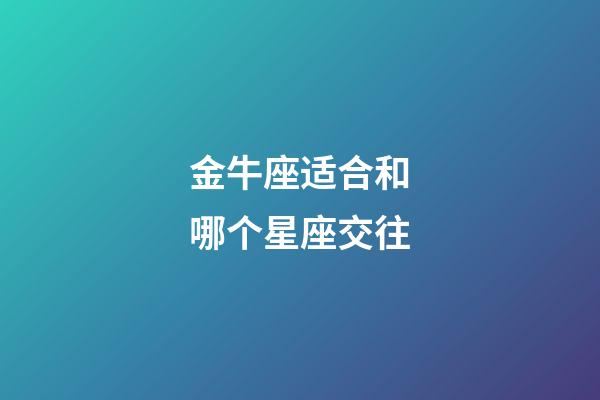 金牛座适合和哪个星座交往-第1张-星座运势-玄机派