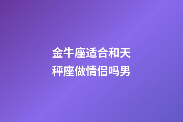 金牛座适合和天秤座做情侣吗男-第1张-星座运势-玄机派