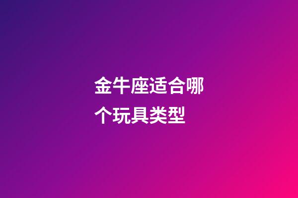 金牛座适合哪个玩具类型-第1张-星座运势-玄机派