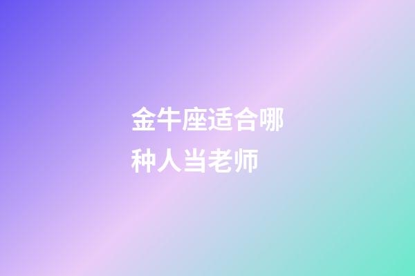 金牛座适合哪种人当老师-第1张-星座运势-玄机派