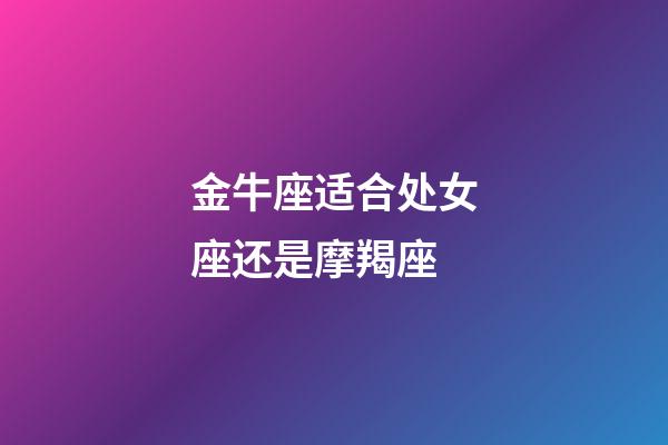 金牛座适合处女座还是摩羯座-第1张-星座运势-玄机派